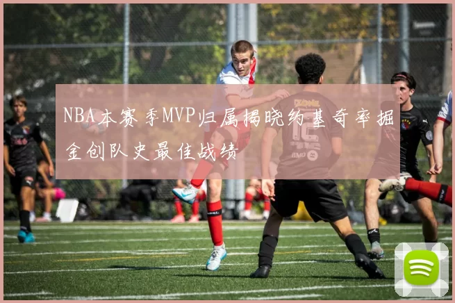 NBA本赛季MVP归属揭晓约基奇率掘金创队史最佳战绩