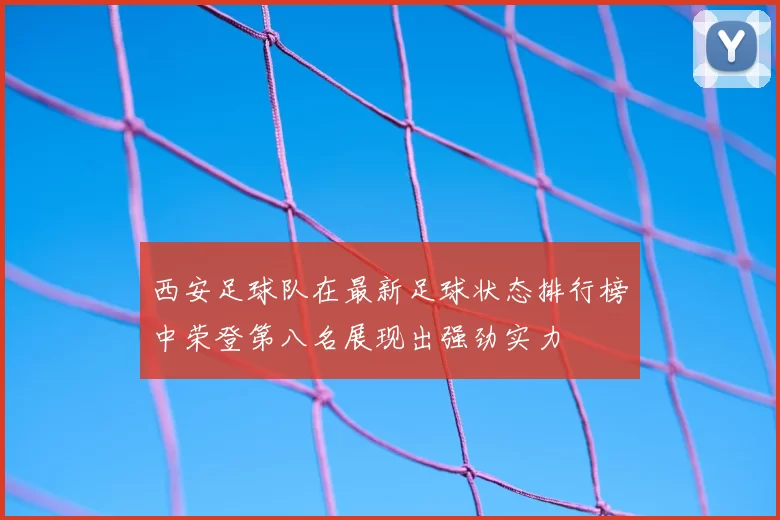 西安足球队在最新足球状态排行榜中荣登第八名展现出强劲实力