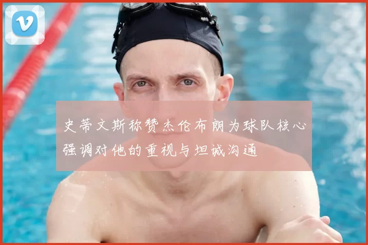 史蒂文斯称赞杰伦布朗为球队核心强调对他的重视与坦诚沟通