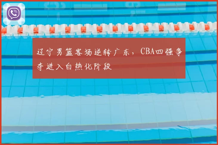 辽宁男篮客场逆转广东，CBA四强争夺进入白热化阶段