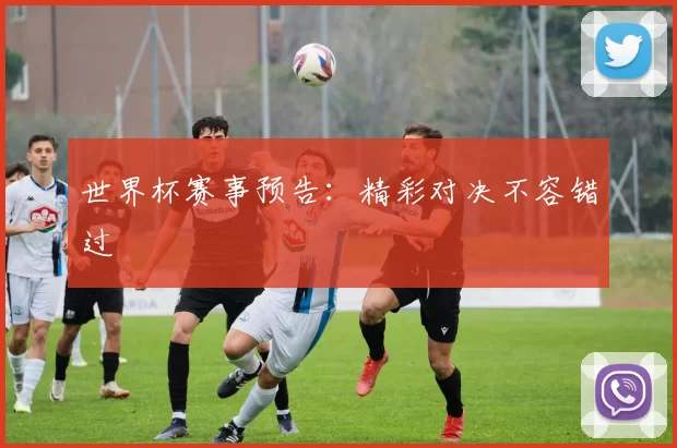 世界杯赛事预告：精彩对决不容错过