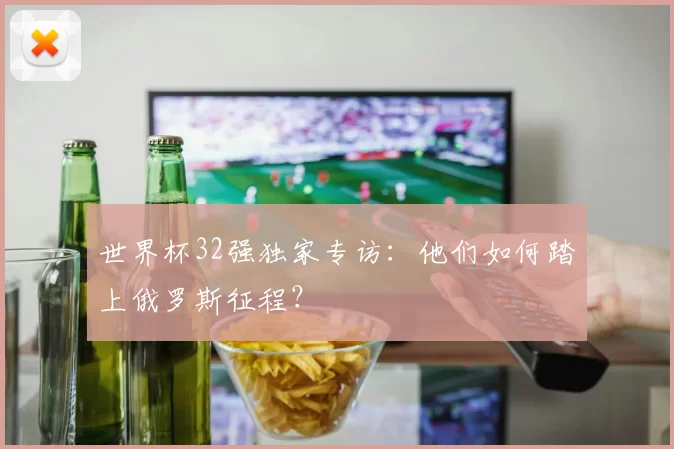 世界杯32强独家专访:他们如何踏上俄罗斯征程?