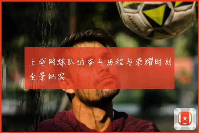 上海网球队的奋斗历程与荣耀时刻全景纪实