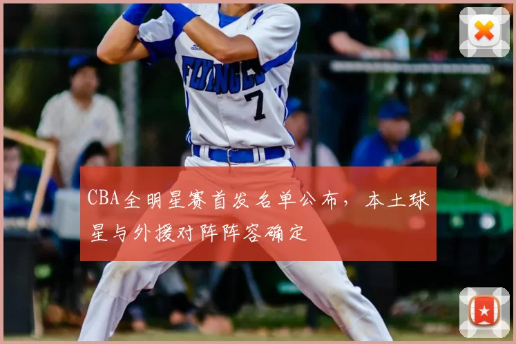 CBA全明星赛首发名单公布，本土球星与外援对阵阵容确定
