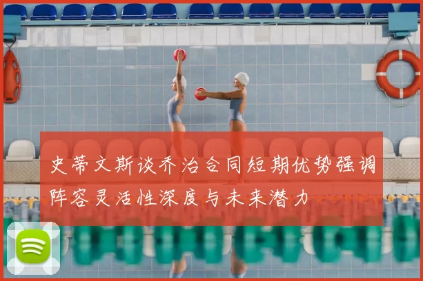 史蒂文斯谈乔治合同短期优势强调阵容灵活性深度与未来潜力