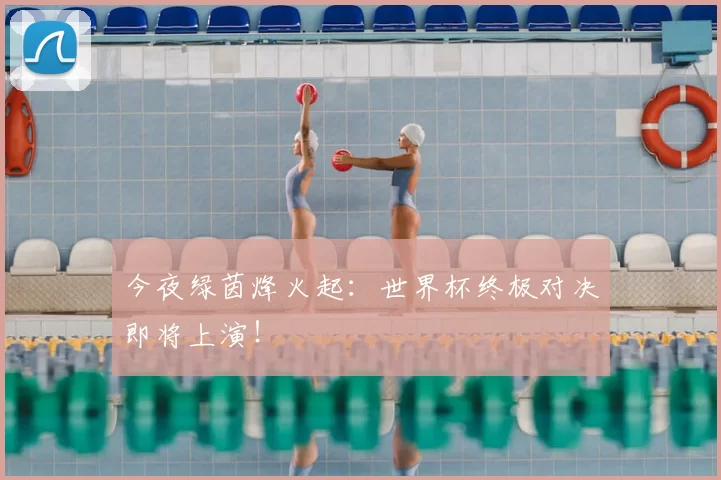 今夜绿茵烽火起：世界杯终极对决即将上演！
