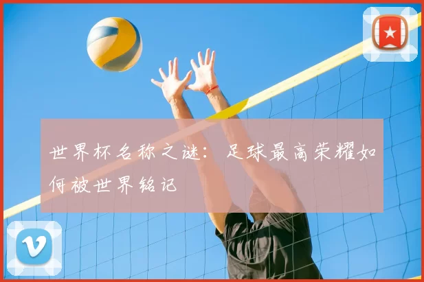 世界杯名称之谜:足球最高荣耀如何被世界铭记