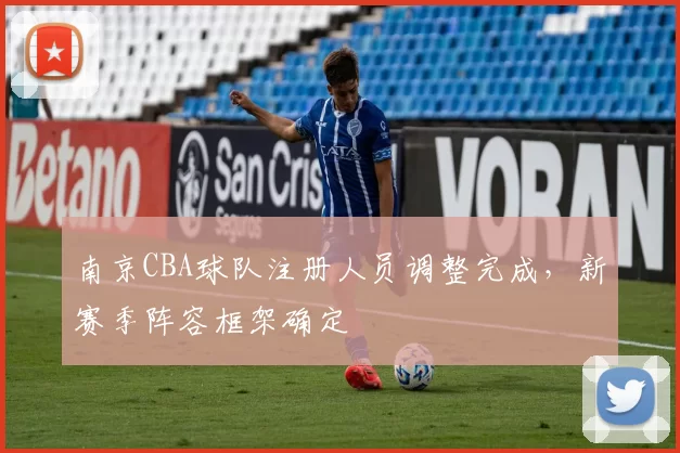南京CBA球队注册人员调整完成,新赛季阵容框架确定