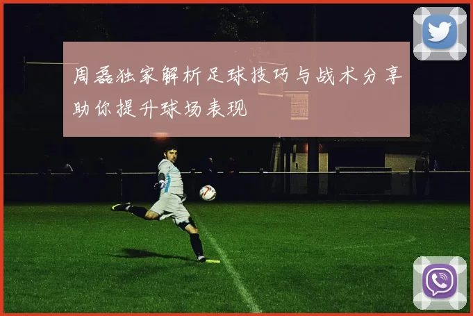 周磊独家解析足球技巧与战术分享助你提升球场表现