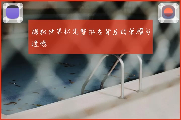 揭秘世界杯完整排名背后的荣耀与遗憾
