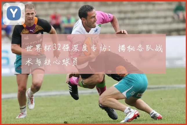 世界杯32强深度专访:揭秘各队战术与核心球员