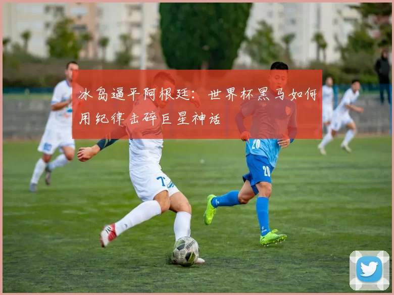 冰岛逼平阿根廷：世界杯黑马如何用纪律击碎巨星神话