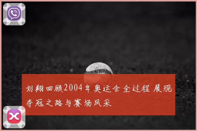 刘翔回顾2004年奥运会全过程 展现夺冠之路与赛场风采