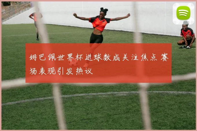 姆巴佩世界杯进球数成关注焦点 赛场表现引发热议