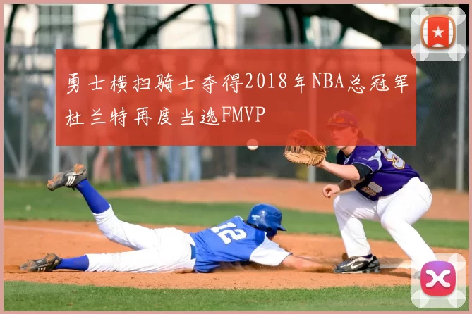 勇士横扫骑士夺得2018年NBA总冠军杜兰特再度当选FMVP