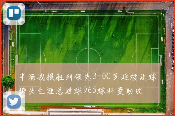 半场战报胜利领先3-0C罗延续进球势头生涯总进球965球科曼助攻