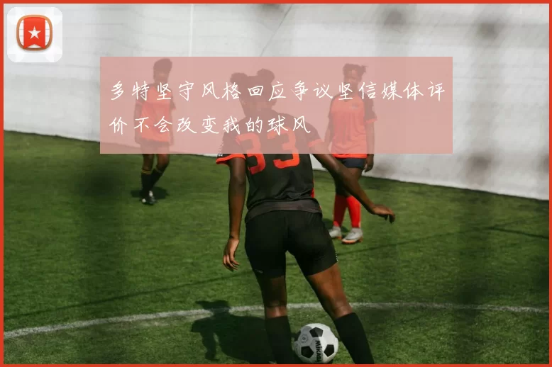 多特坚守风格回应争议坚信媒体评价不会改变我的球风