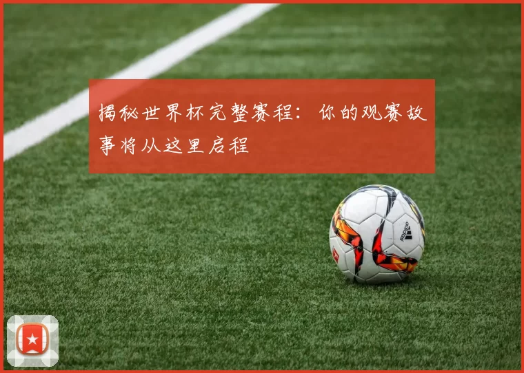 揭秘世界杯完整赛程：你的观赛故事将从这里启程