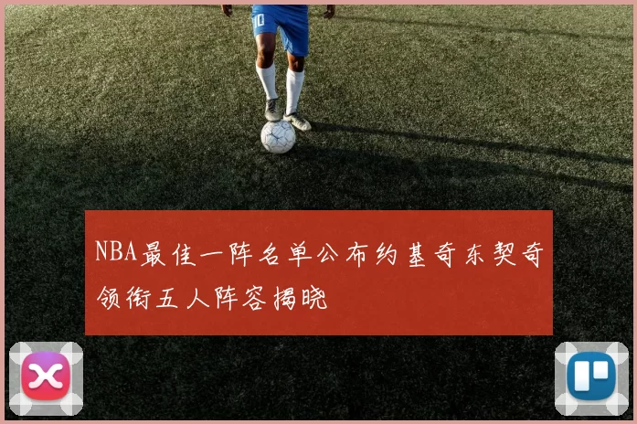 NBA最佳一阵名单公布约基奇东契奇领衔五人阵容揭晓