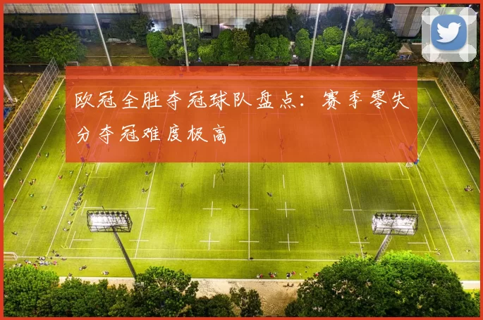 欧冠全胜夺冠球队盘点：赛季零失分夺冠难度极高