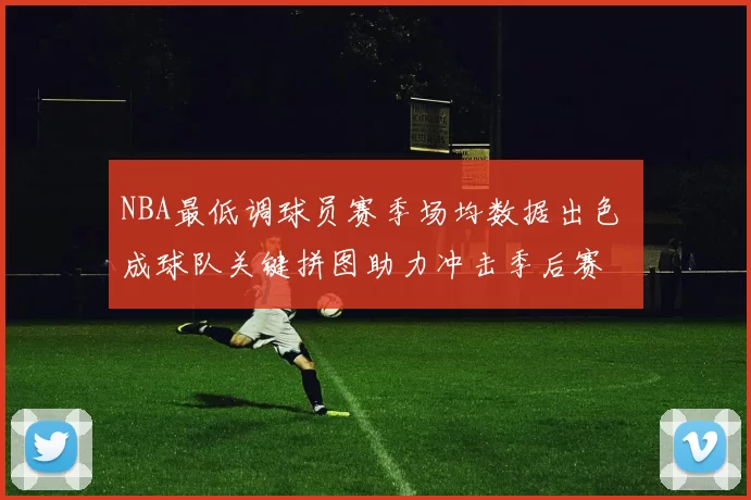 NBA最低调球员赛季场均数据出色 成球队关键拼图助力冲击季后赛