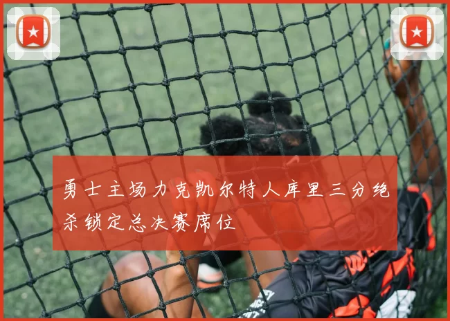勇士主场力克凯尔特人库里三分绝杀锁定总决赛席位