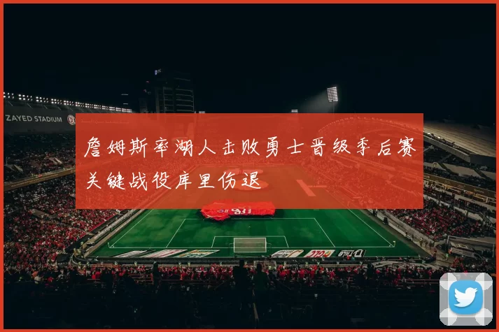 詹姆斯率湖人击败勇士晋级季后赛关键战役库里伤退