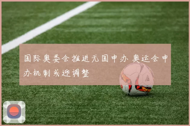 国际奥委会推进无国申办 奥运会申办机制或迎调整