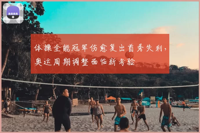 体操全能冠军伤愈复出首秀失利,奥运周期调整面临新考验