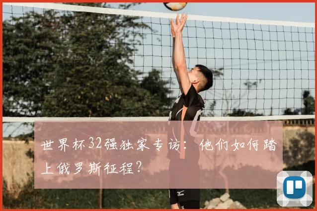 世界杯32强独家专访：他们如何踏上俄罗斯征程？