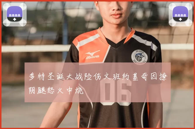 多特圣诞大战险伤文班约基奇因撩阴腿怒火中烧