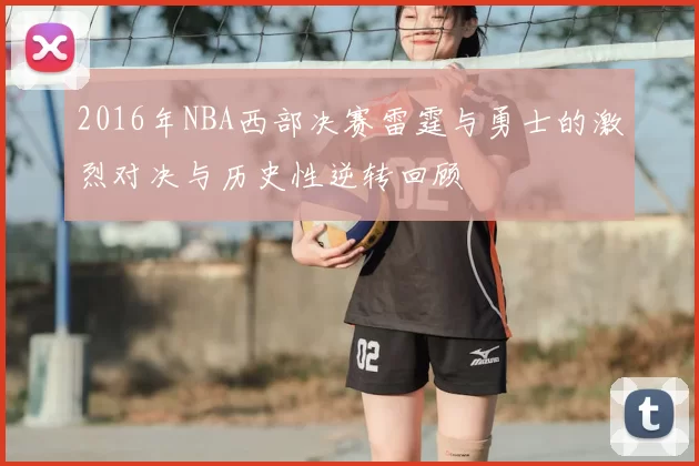 2016年NBA西部决赛雷霆与勇士的激烈对决与历史性逆转回顾