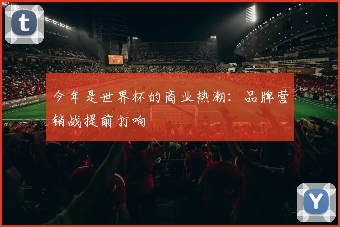 今年是世界杯的商业热潮：品牌营销战提前打响