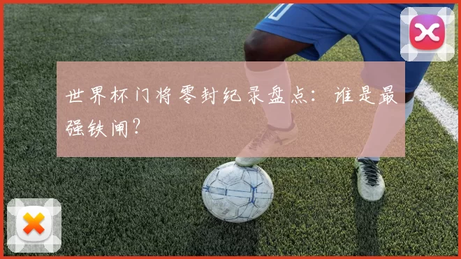 世界杯门将零封纪录盘点：谁是最强铁闸？