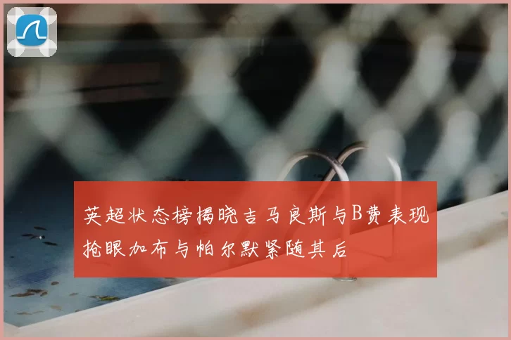 英超状态榜揭晓吉马良斯与B费表现抢眼加布与帕尔默紧随其后
