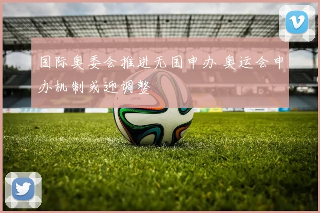 国际奥委会推进无国申办 奥运会申办机制或迎调整