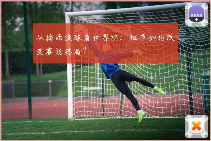从梅西换球看世界杯:细节如何改变赛场格局?