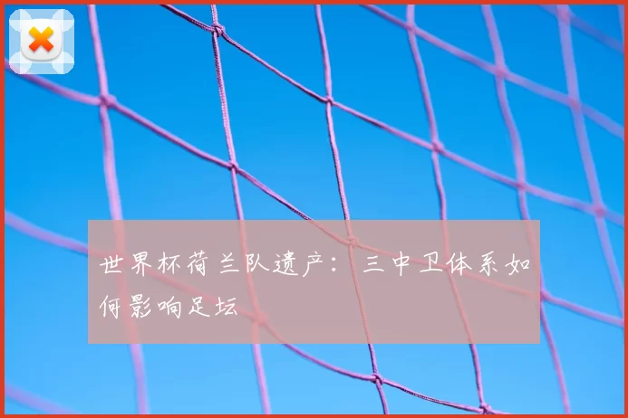 世界杯荷兰队遗产:三中卫体系如何影响足坛