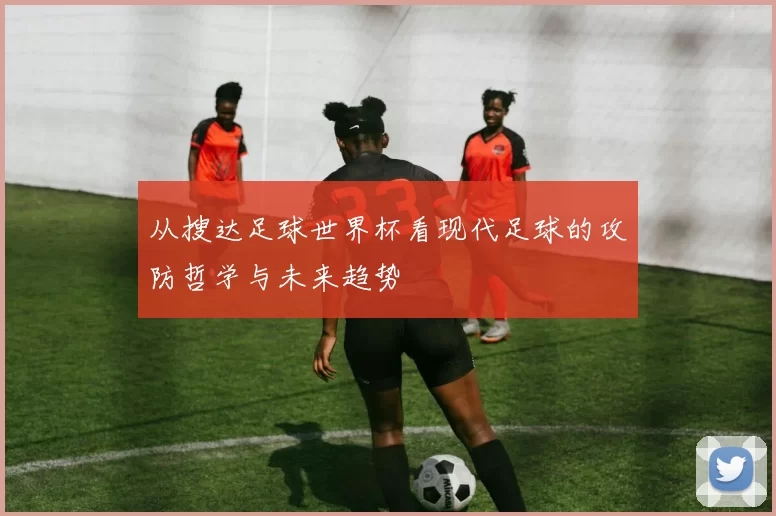 从搜达足球世界杯看现代足球的攻防哲学与未来趋势