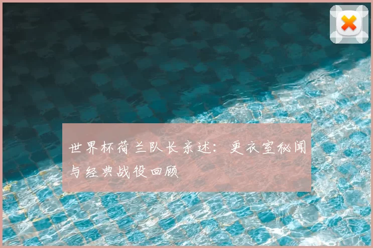 世界杯荷兰队长亲述：更衣室秘闻与经典战役回顾