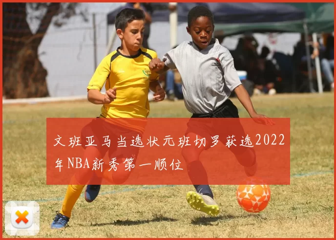文班亚马当选状元班切罗获选2022年NBA新秀第一顺位