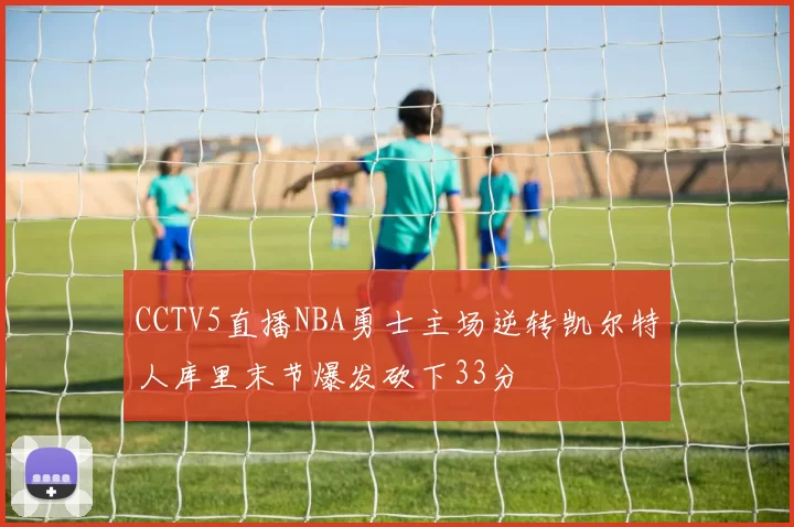 CCTV5直播NBA勇士主场逆转凯尔特人库里末节爆发砍下33分