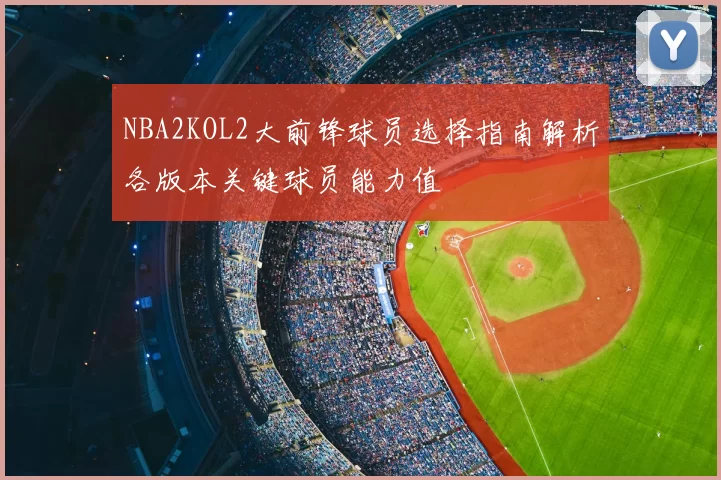 NBA2KOL2大前锋球员选择指南解析各版本关键球员能力值