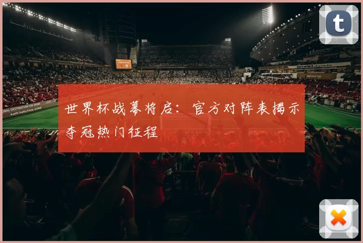 世界杯战幕将启：官方对阵表揭示夺冠热门征程