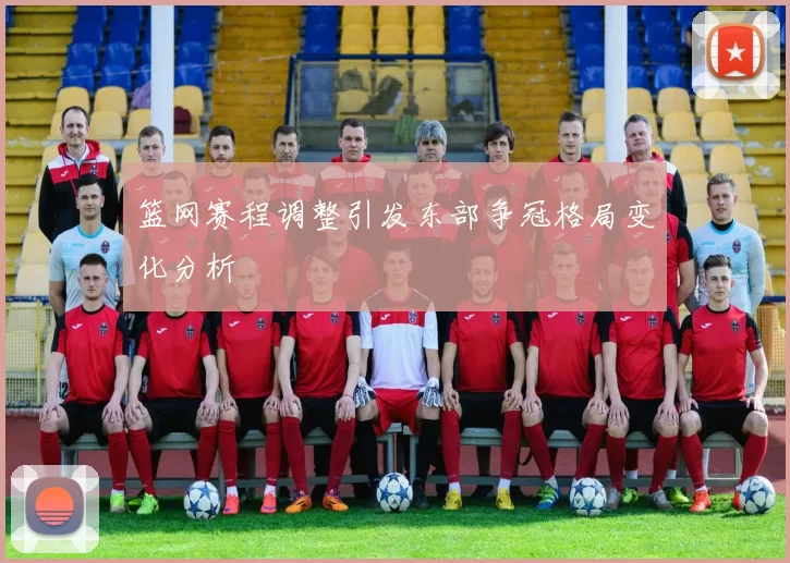 篮网赛程调整引发东部争冠格局变化分析