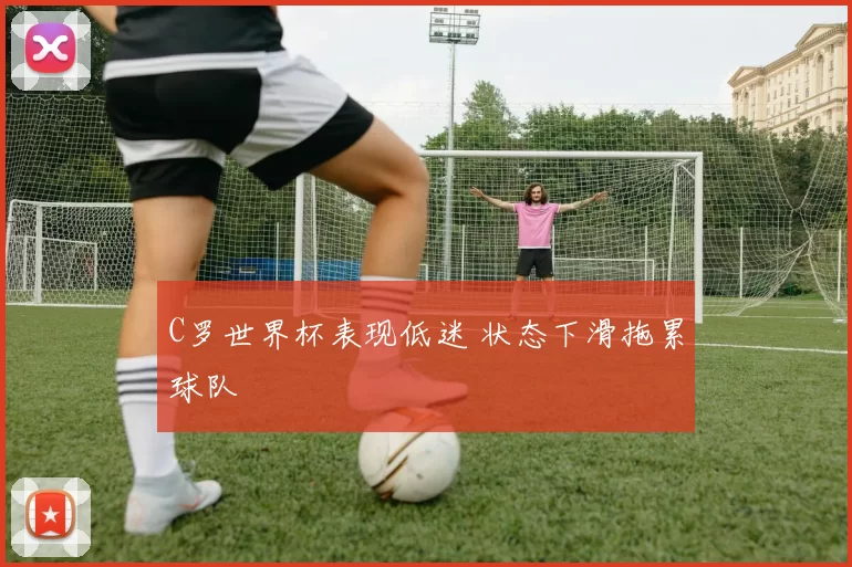 C罗世界杯表现低迷 状态下滑拖累球队
