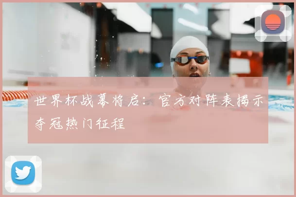 世界杯战幕将启：官方对阵表揭示夺冠热门征程