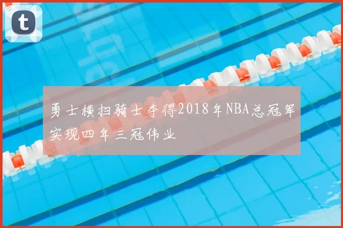 勇士横扫骑士夺得2018年NBA总冠军实现四年三冠伟业