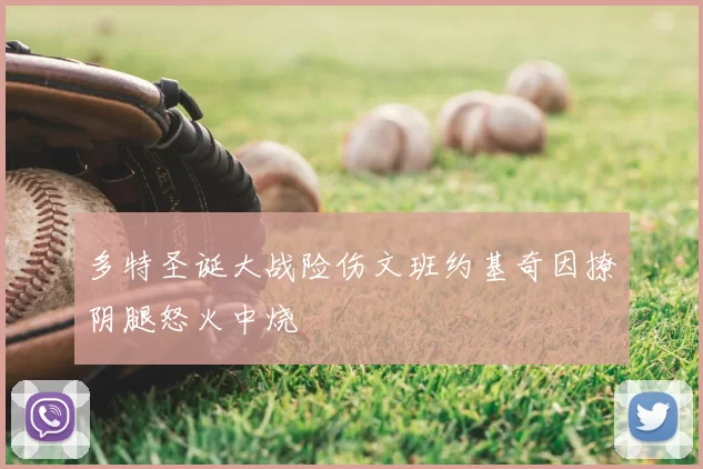 多特圣诞大战险伤文班约基奇因撩阴腿怒火中烧