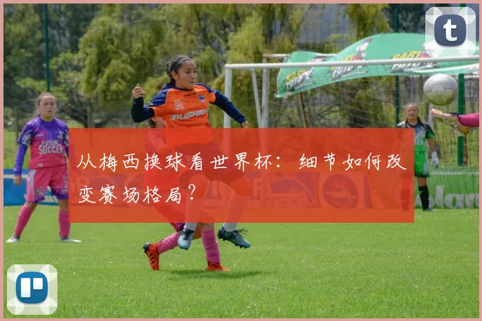 从梅西换球看世界杯：细节如何改变赛场格局？
